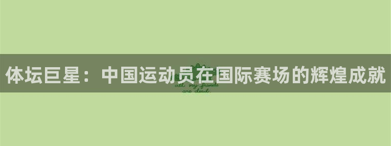 必威betway西汉姆联：体坛巨星：中国运动员在国际赛场的辉煌成就