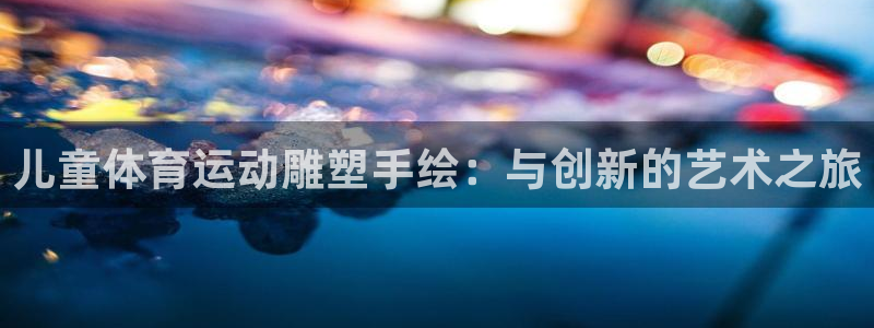 必威betway西汉姆联：儿童体育运动雕塑手绘：与创新的艺术之旅