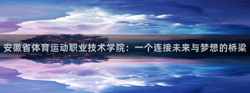 必威betway西汉姆联：安徽省体育运动职业技术学院：一个连接未来与梦想的桥梁